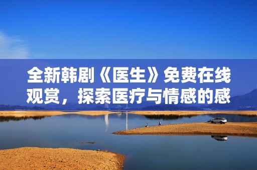 全新韩剧《医生》免费在线观赏，探索医疗与情感的感人故事