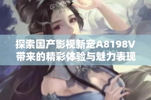 探索国产影视新宠A8198V带来的精彩体验与魅力表现