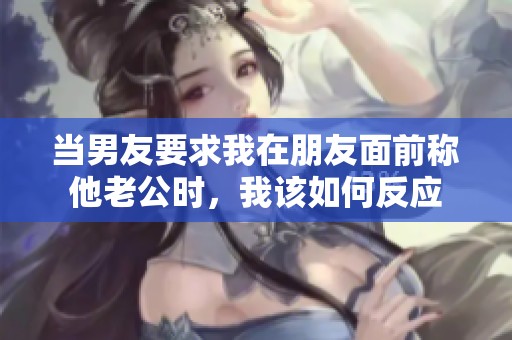 当男友要求我在朋友面前称他老公时，我该如何反应