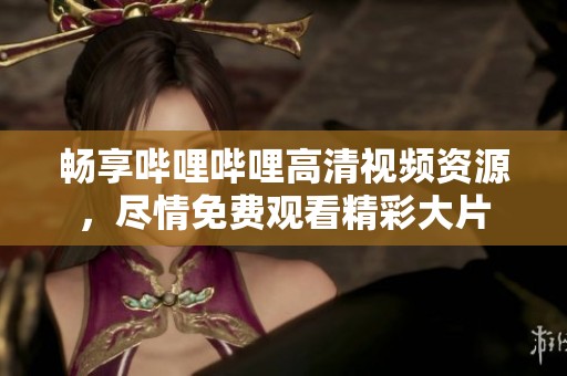 畅享哔哩哔哩高清视频资源，尽情免费观看精彩大片