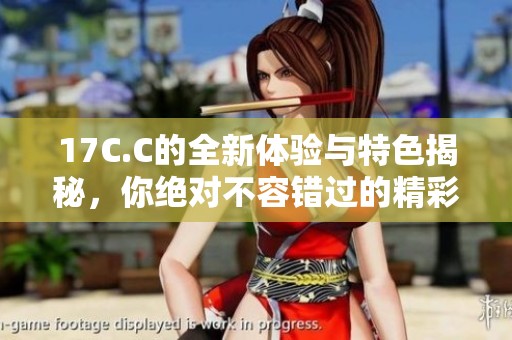 17C.C的全新体验与特色揭秘，你绝对不容错过的精彩内容