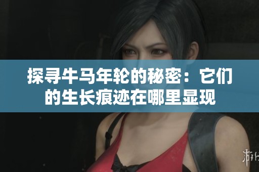 探寻牛马年轮的秘密：它们的生长痕迹在哪里显现