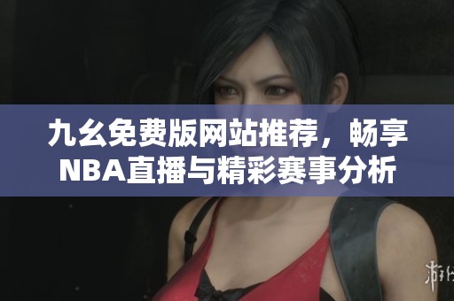 九幺免费版网站推荐，畅享NBA直播与精彩赛事分析