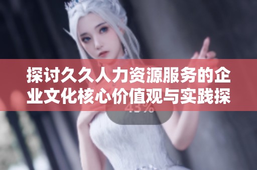探讨久久人力资源服务的企业文化核心价值观与实践探索