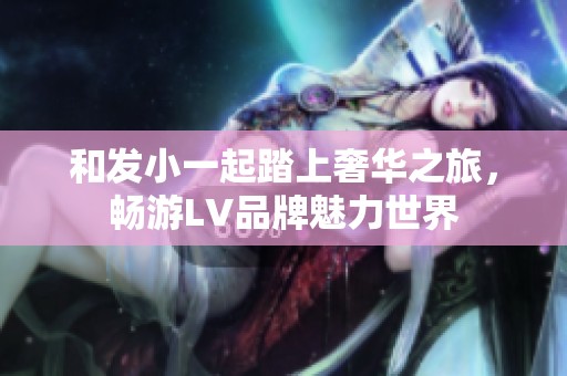 和发小一起踏上奢华之旅，畅游LV品牌魅力世界