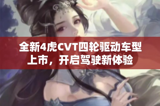 全新4虎CVT四轮驱动车型上市，开启驾驶新体验