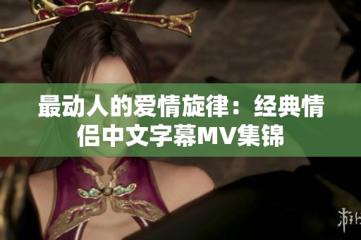 最动人的爱情旋律：经典情侣中文字幕MV集锦