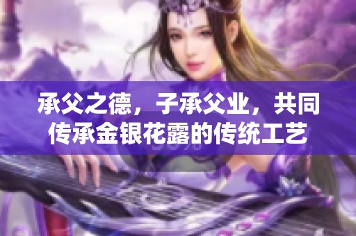 承父之德，子承父业，共同传承金银花露的传统工艺