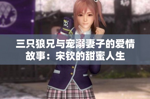 三只狼兄与宠溺妻子的爱情故事：宋钦的甜蜜人生