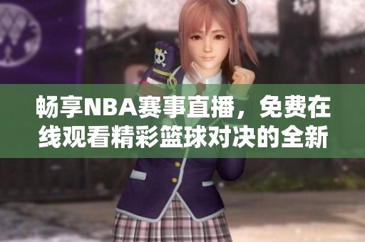 畅享NBA赛事直播，免费在线观看精彩篮球对决的全新方式
