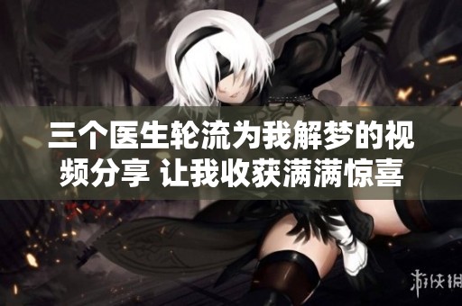 三个医生轮流为我解梦的视频分享 让我收获满满惊喜