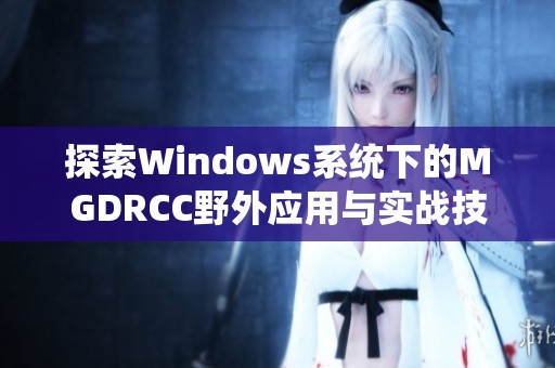 探索Windows系统下的MGDRCC野外应用与实战技巧
