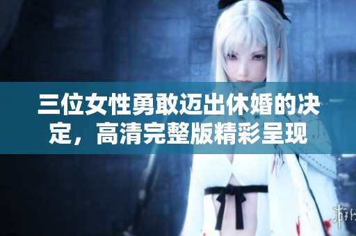 三位女性勇敢迈出休婚的决定，高清完整版精彩呈现