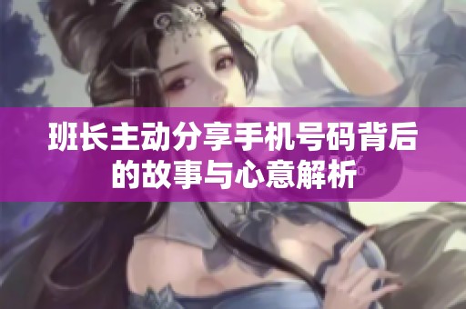 班长主动分享手机号码背后的故事与心意解析