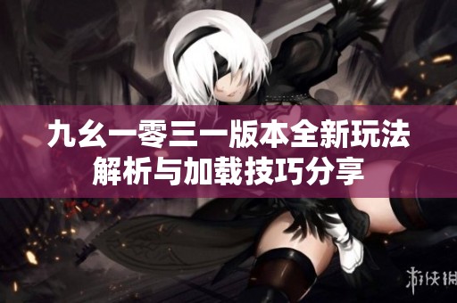 九幺一零三一版本全新玩法解析与加载技巧分享