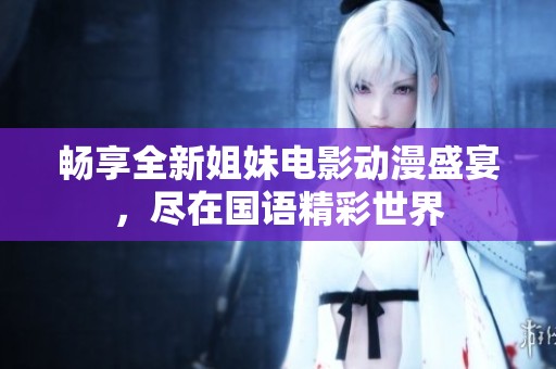 畅享全新姐妹电影动漫盛宴，尽在国语精彩世界