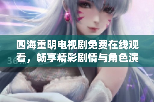 四海重明电视剧免费在线观看，畅享精彩剧情与角色演绎
