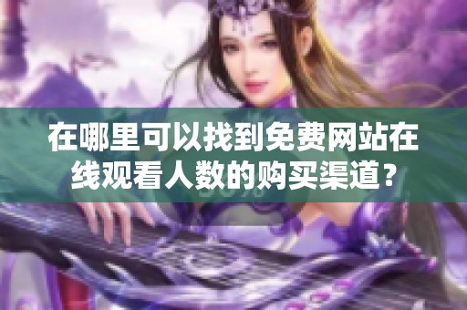 在哪里可以找到免费网站在线观看人数的购买渠道？