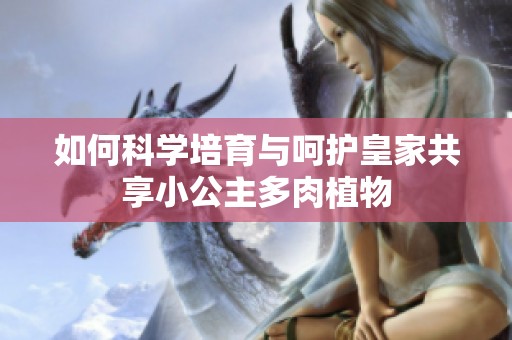 如何科学培育与呵护皇家共享小公主多肉植物
