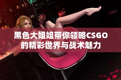黑色大姐姐带你领略CSGO的精彩世界与战术魅力