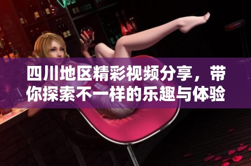 四川地区精彩视频分享，带你探索不一样的乐趣与体验