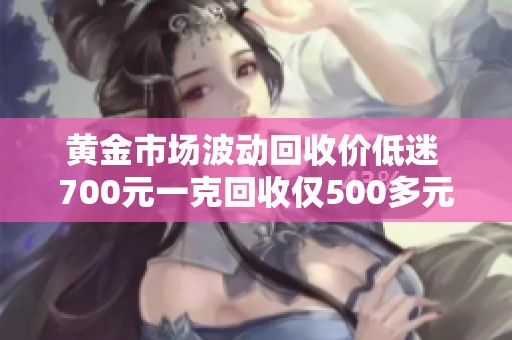 黄金市场波动回收价低迷 700元一克回收仅500多元