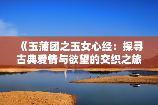 《玉蒲团之玉女心经：探寻古典爱情与欲望的交织之旅》
