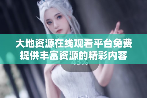大地资源在线观看平台免费提供丰富资源的精彩内容