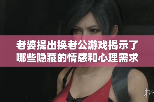 老婆提出换老公游戏揭示了哪些隐藏的情感和心理需求