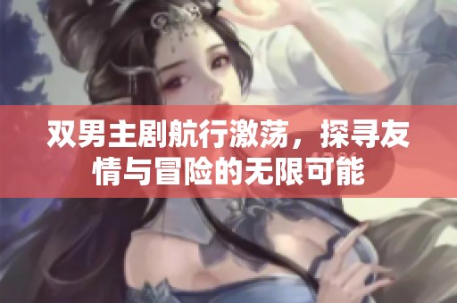 双男主剧航行激荡，探寻友情与冒险的无限可能