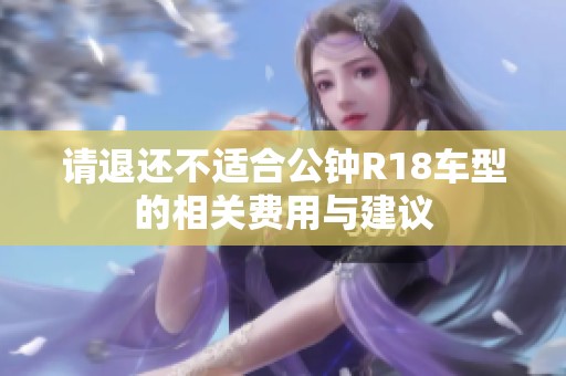 请退还不适合公钟R18车型的相关费用与建议