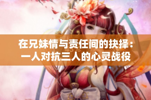 在兄妹情与责任间的抉择：一人对抗三人的心灵战役