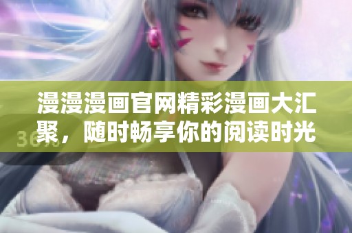 漫漫漫画官网精彩漫画大汇聚，随时畅享你的阅读时光