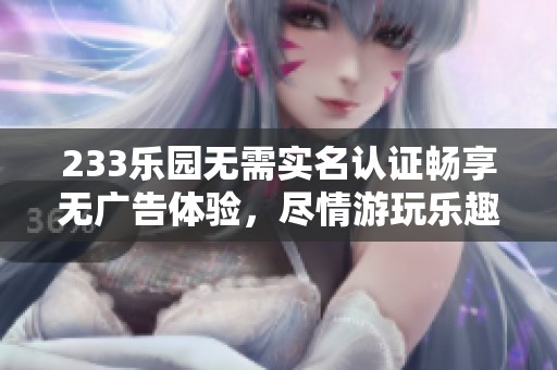 233乐园无需实名认证畅享无广告体验，尽情游玩乐趣无限