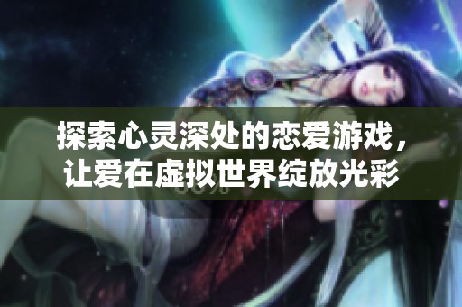 探索心灵深处的恋爱游戏，让爱在虚拟世界绽放光彩