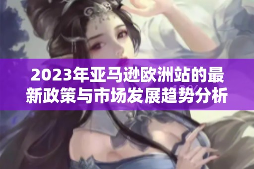 2023年亚马逊欧洲站的最新政策与市场发展趋势分析