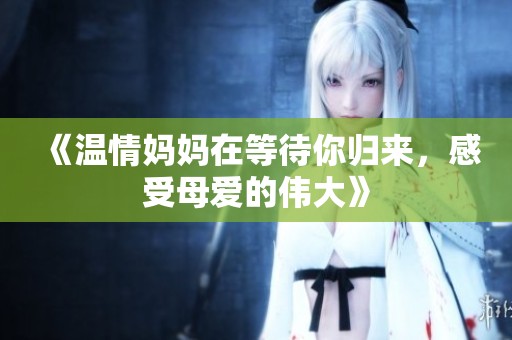 《温情妈妈在等待你归来，感受母爱的伟大》