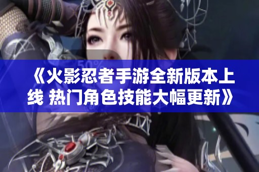 《火影忍者手游全新版本上线 热门角色技能大幅更新》