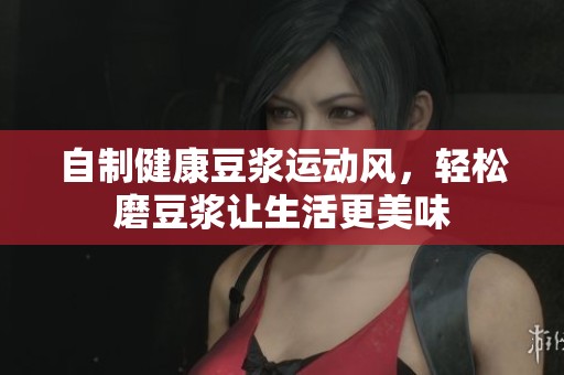 自制健康豆浆运动风，轻松磨豆浆让生活更美味