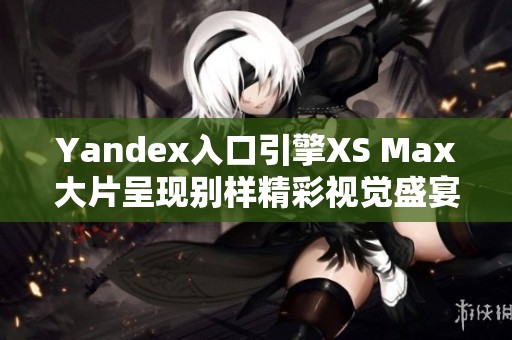 Yandex入口引擎XS Max大片呈现别样精彩视觉盛宴