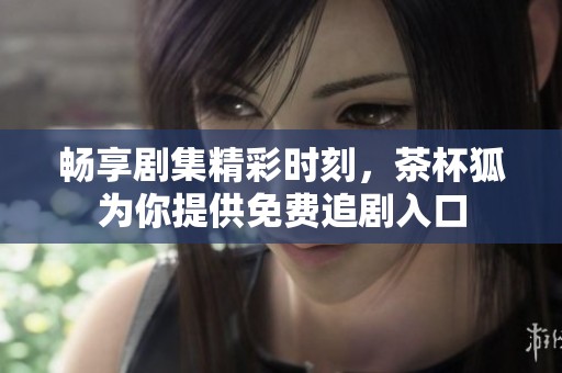 畅享剧集精彩时刻，茶杯狐为你提供免费追剧入口