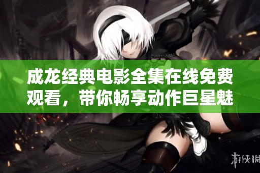 成龙经典电影全集在线免费观看，带你畅享动作巨星魅力