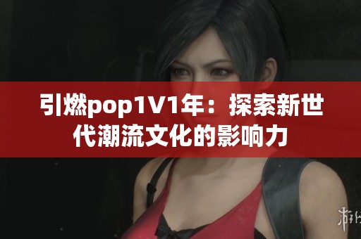 引燃pop1∨1年：探索新世代潮流文化的影响力