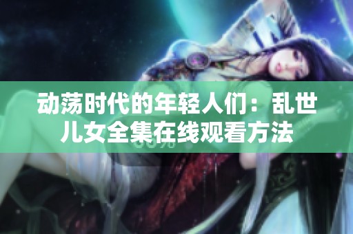 动荡时代的年轻人们：乱世儿女全集在线观看方法