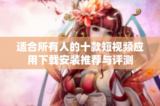适合所有人的十款短视频应用下载安装推荐与评测