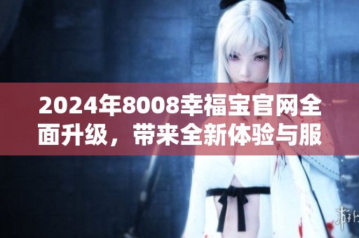 2024年8008幸福宝官网全面升级，带来全新体验与服务