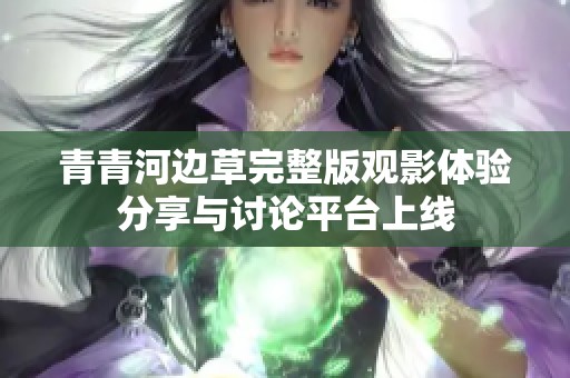 青青河边草完整版观影体验分享与讨论平台上线