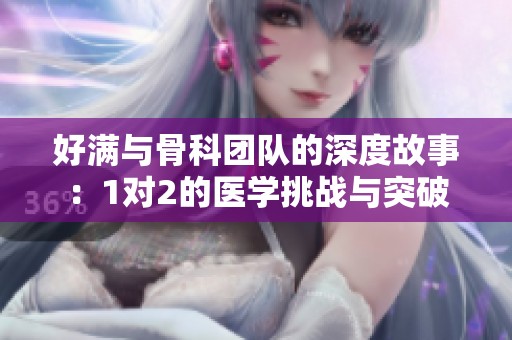 好满与骨科团队的深度故事：1对2的医学挑战与突破
