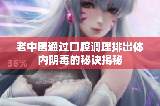 老中医通过口腔调理排出体内阴毒的秘诀揭秘