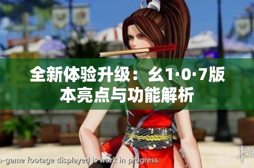 全新体验升级：幺1·0·7版本亮点与功能解析